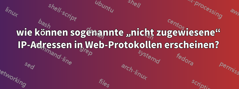 wie können sogenannte „nicht zugewiesene“ IP-Adressen in Web-Protokollen erscheinen?