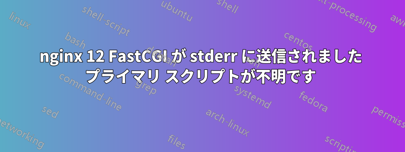 nginx 12 FastCGI が stderr に送信されました プライマリ スクリプトが不明です