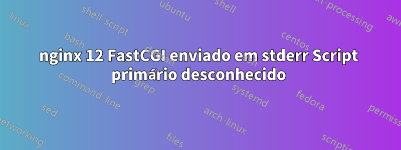 nginx 12 FastCGI enviado em stderr Script primário desconhecido