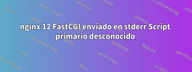 nginx 12 FastCGI enviado en stderr Script primario desconocido