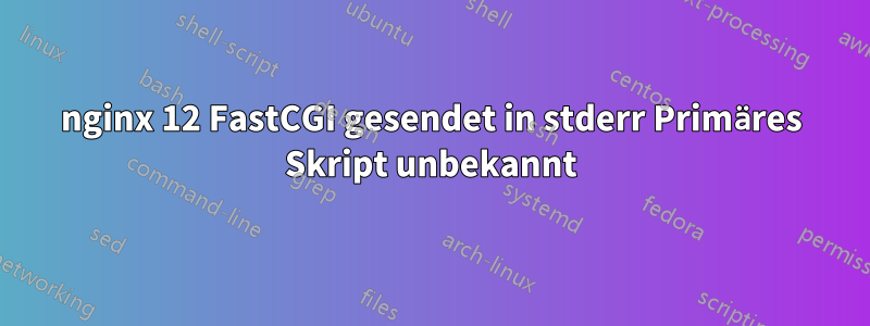 nginx 12 FastCGI gesendet in stderr Primäres Skript unbekannt