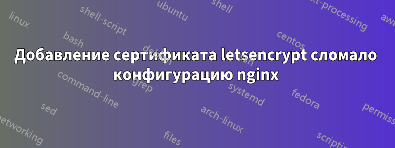 Добавление сертификата letsencrypt сломало конфигурацию nginx