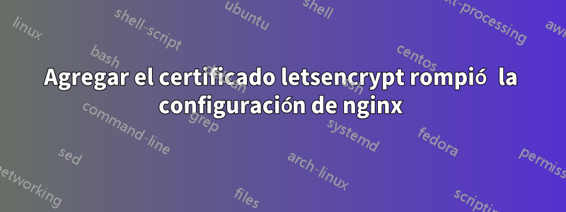 Agregar el certificado letsencrypt rompió la configuración de nginx