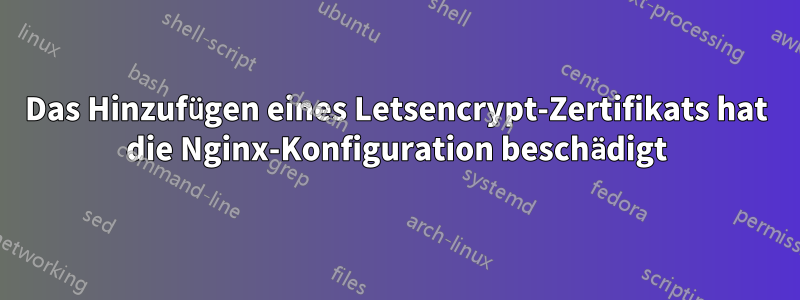 Das Hinzufügen eines Letsencrypt-Zertifikats hat die Nginx-Konfiguration beschädigt