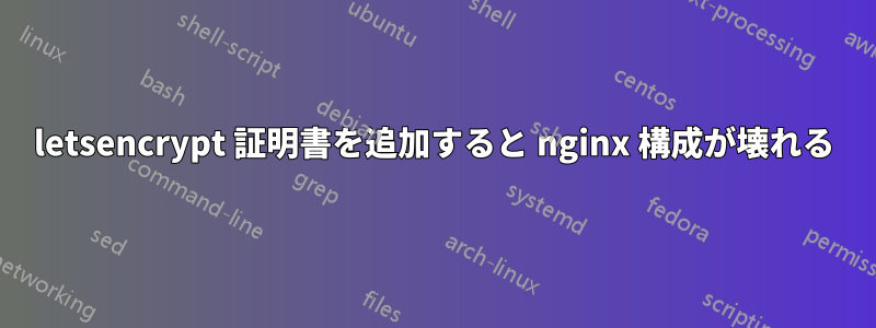 letsencrypt 証明書を追加すると nginx 構成が壊れる