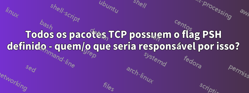 Todos os pacotes TCP possuem o flag PSH definido - quem/o que seria responsável por isso?