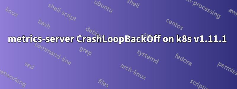 metrics-server CrashLoopBackOff on k8s v1.11.1