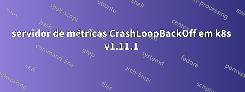 servidor de métricas CrashLoopBackOff em k8s v1.11.1