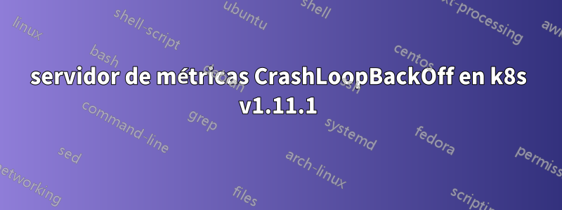 servidor de métricas CrashLoopBackOff en k8s v1.11.1