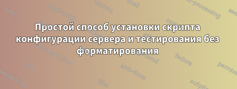 Простой способ установки скрипта конфигурации сервера и тестирования без форматирования