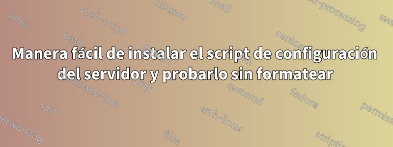 Manera fácil de instalar el script de configuración del servidor y probarlo sin formatear