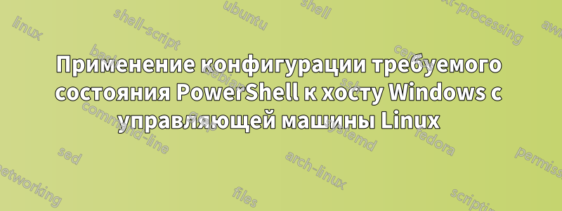 Применение конфигурации требуемого состояния PowerShell к хосту Windows с управляющей машины Linux