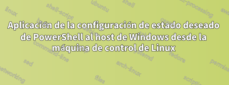 Aplicación de la configuración de estado deseado de PowerShell al host de Windows desde la máquina de control de Linux