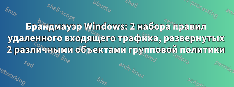 Брандмауэр Windows: 2 набора правил удаленного входящего трафика, развернутых 2 различными объектами групповой политики