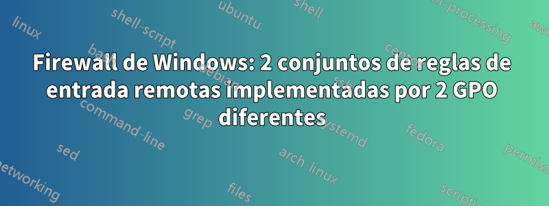 Firewall de Windows: 2 conjuntos de reglas de entrada remotas implementadas por 2 GPO diferentes