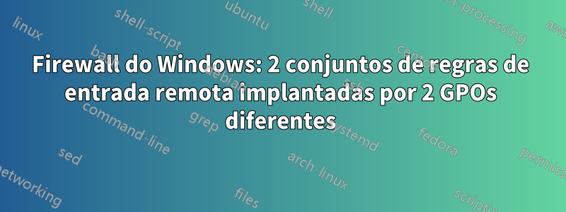 Firewall do Windows: 2 conjuntos de regras de entrada remota implantadas por 2 GPOs diferentes