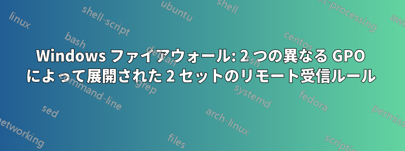 Windows ファイアウォール: 2 つの異なる GPO によって展開された 2 セットのリモート受信ルール