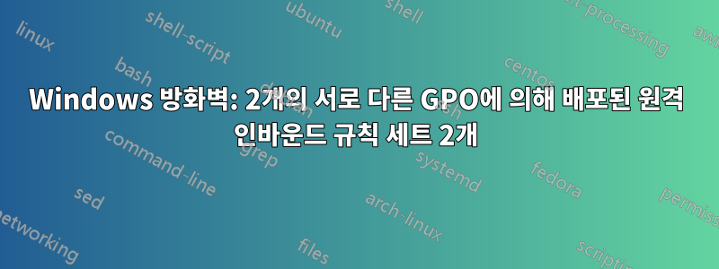 Windows 방화벽: 2개의 서로 다른 GPO에 의해 배포된 원격 인바운드 규칙 세트 2개