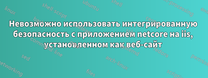 Невозможно использовать интегрированную безопасность с приложением netcore на iis, установленном как веб-сайт