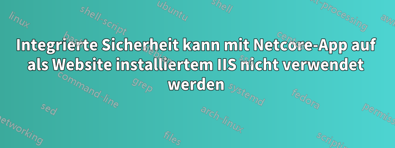 Integrierte Sicherheit kann mit Netcore-App auf als Website installiertem IIS nicht verwendet werden