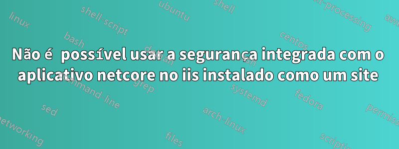 Não é possível usar a segurança integrada com o aplicativo netcore no iis instalado como um site