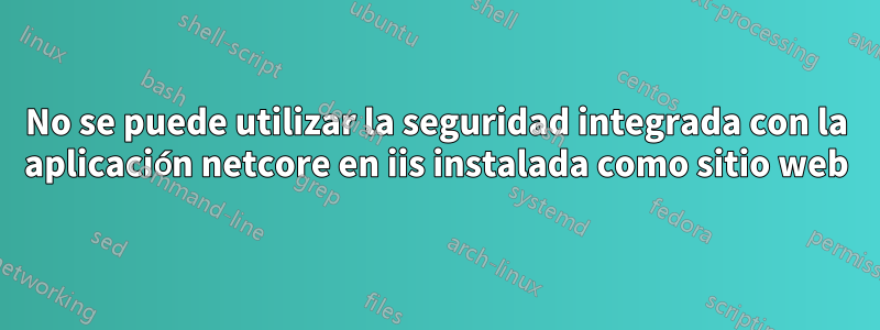 No se puede utilizar la seguridad integrada con la aplicación netcore en iis instalada como sitio web