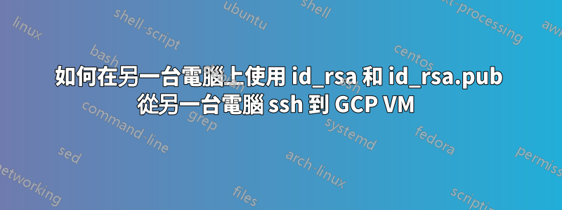 如何在另一台電腦上使用 id_rsa 和 id_rsa.pub 從另一台電腦 ssh 到 GCP VM 