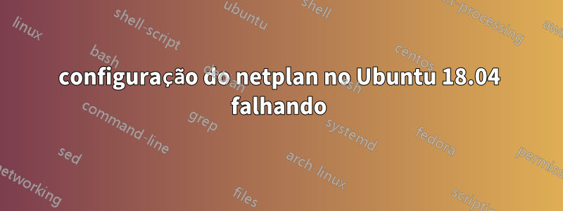 configuração do netplan no Ubuntu 18.04 falhando