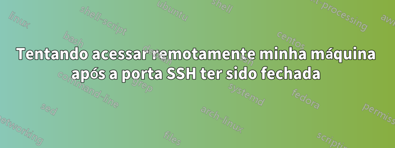 Tentando acessar remotamente minha máquina após a porta SSH ter sido fechada