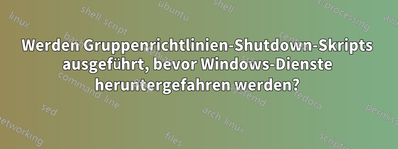 Werden Gruppenrichtlinien-Shutdown-Skripts ausgeführt, bevor Windows-Dienste heruntergefahren werden?