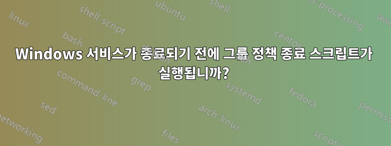 Windows 서비스가 종료되기 전에 그룹 정책 종료 스크립트가 실행됩니까?