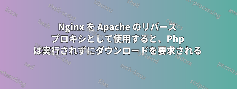 Nginx を Apache のリバース プロキシとして使用すると、Php は実行されずにダウンロードを要求される