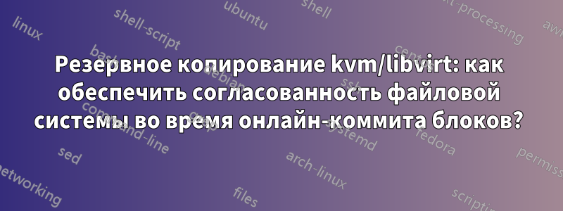 Резервное копирование kvm/libvirt: как обеспечить согласованность файловой системы во время онлайн-коммита блоков?