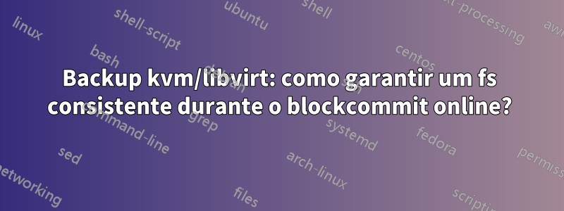 Backup kvm/libvirt: como garantir um fs consistente durante o blockcommit online?