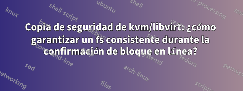 Copia de seguridad de kvm/libvirt: ¿cómo garantizar un fs consistente durante la confirmación de bloque en línea?