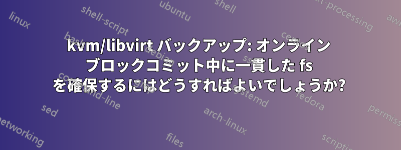 kvm/libvirt バックアップ: オンライン ブロックコミット中に一貫した fs を確保するにはどうすればよいでしょうか?