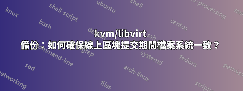 kvm/libvirt 備份：如何確保線上區塊提交期間檔案系統一致？