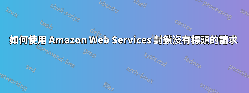 如何使用 Amazon Web Services 封鎖沒有標頭的請求