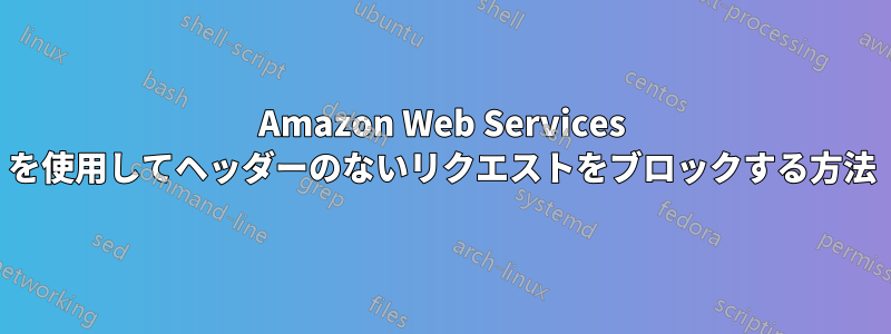 Amazon Web Services を使用してヘッダーのないリクエストをブロックする方法