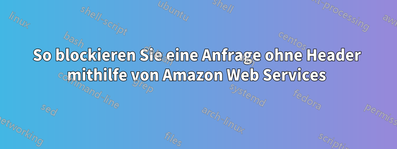 So blockieren Sie eine Anfrage ohne Header mithilfe von Amazon Web Services