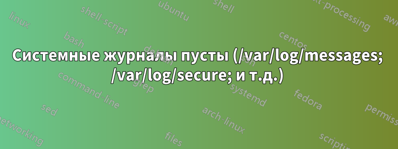 Системные журналы пусты (/var/log/messages; /var/log/secure; и т.д.)