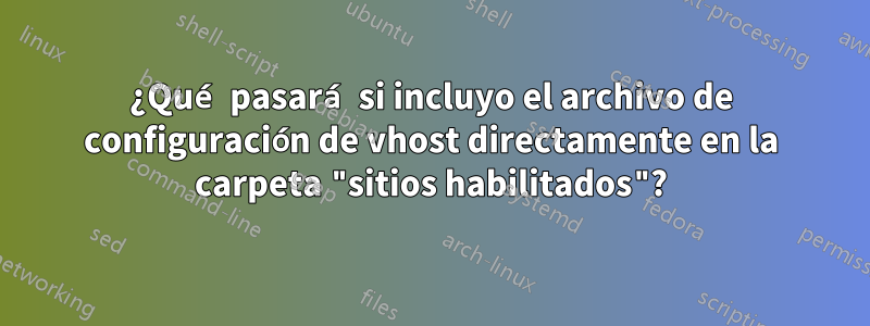 ¿Qué pasará si incluyo el archivo de configuración de vhost directamente en la carpeta "sitios habilitados"?