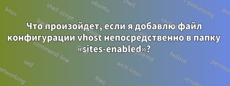 Что произойдет, если я добавлю файл конфигурации vhost непосредственно в папку «sites-enabled»?