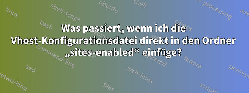 Was passiert, wenn ich die Vhost-Konfigurationsdatei direkt in den Ordner „sites-enabled“ einfüge?