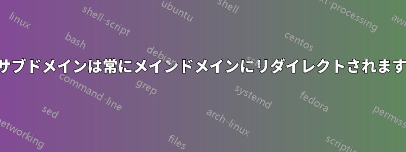 サブドメインは常にメインドメインにリダイレクトされます