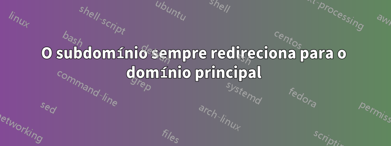 O subdomínio sempre redireciona para o domínio principal