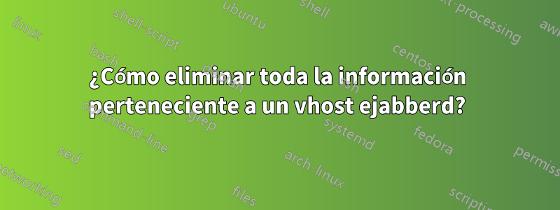 ¿Cómo eliminar toda la información perteneciente a un vhost ejabberd?