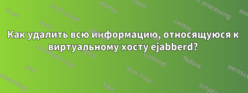 Как удалить всю информацию, относящуюся к виртуальному хосту ejabberd?