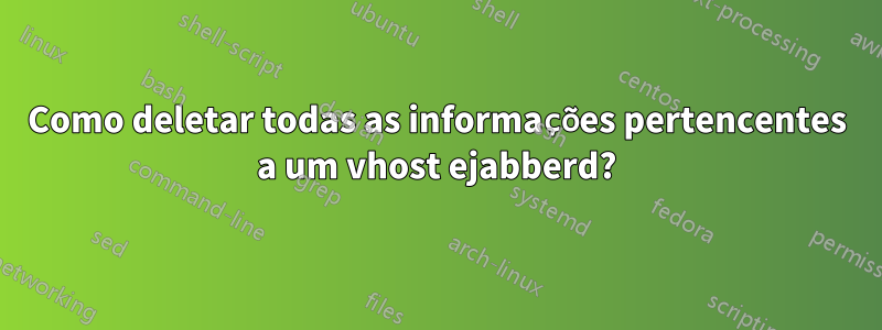 Como deletar todas as informações pertencentes a um vhost ejabberd?