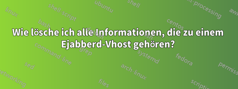 Wie lösche ich alle Informationen, die zu einem Ejabberd-Vhost gehören?